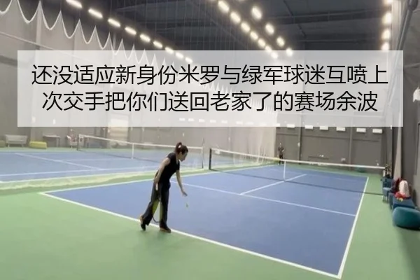 还没适应新身份米罗与绿军球迷互喷上次交手把你们送回老家了的赛场余波